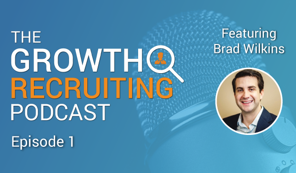 The Growth Recruiting Podcast Episode 1 Featuring: Brad Wilkins